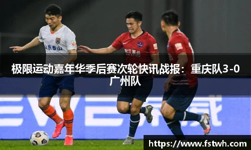 极限运动嘉年华季后赛次轮快讯战报：重庆队3-0广州队