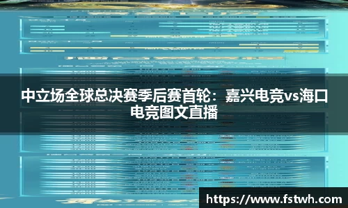 中立场全球总决赛季后赛首轮：嘉兴电竞vs海口电竞图文直播