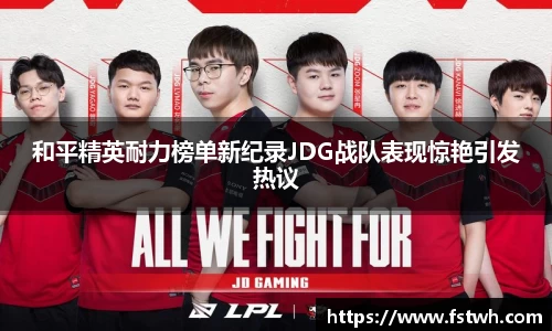 和平精英耐力榜单新纪录JDG战队表现惊艳引发热议