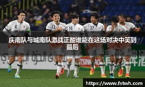 庆南队与城南队激战正酣谁能在这场对决中笑到最后