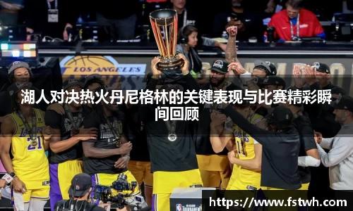 湖人对决热火丹尼格林的关键表现与比赛精彩瞬间回顾